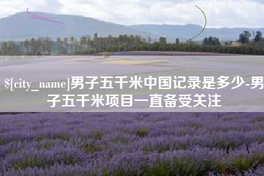 丽水男子五千米中国记录是多少-男子五千米项目一直备受关注