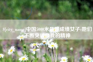 丽水中国5000米最好成绩女子-她们不断突破自我的精神