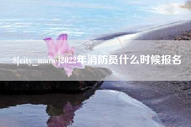 丽水2022年消防员什么时候报名