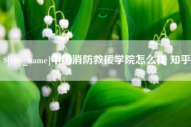 丽水中国消防救援学院怎么样 知乎