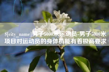丽水男子5000米运动员-男子5000米项目对运动员的身体机能有着极高要求