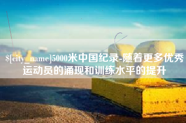丽水5000米中国纪录-随着更多优秀运动员的涌现和训练水平的提升