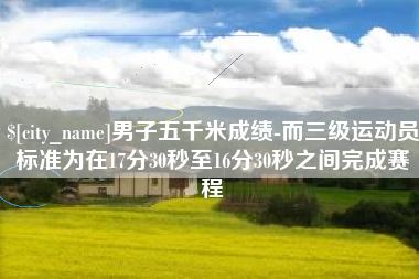 丽水男子五千米成绩-而三级运动员标准为在17分30秒至16分30秒之间完成赛程
