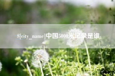 丽水中国5000米记录是谁