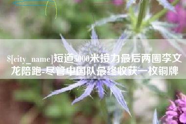 丽水短道5000米接力最后两圈李文龙陪跑-尽管中国队最终收获一枚铜牌