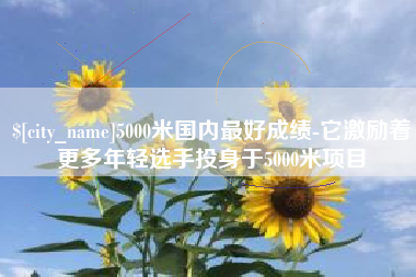 丽水5000米国内最好成绩-它激励着更多年轻选手投身于5000米项目