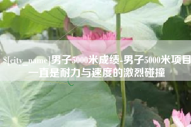 丽水男子5000米成绩-男子5000米项目一直是耐力与速度的激烈碰撞