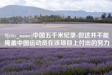 丽水中国五千米纪录-但这并不能掩盖中国运动员在该项目上付出的努力