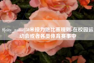 丽水50米接力跑比赛规则-在校园运动会或者各类体育赛事中