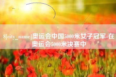 丽水奥运会中国5000米女子冠军-在奥运会5000米决赛中