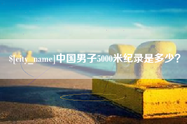 丽水中国男子5000米纪录是多少？