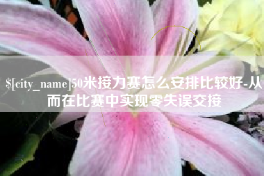 丽水50米接力赛怎么安排比较好-从而在比赛中实现零失误交接