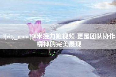 丽水50米接力跑视频-更是团队协作精神的完美展现