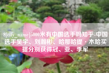 丽水5000米有中国选手吗知乎-中国选手吴宇、刘瀚彬、哈那哈提·木哈买提分别获得冠、亚、季军