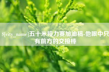 丽水五十米接力赛加油稿-他眼中只有前方的交接棒