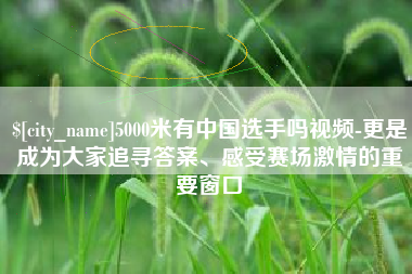丽水5000米有中国选手吗视频-更是成为大家追寻答案、感受赛场激情的重要窗口