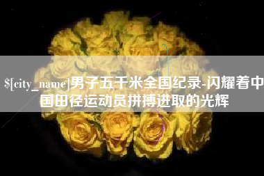 丽水男子五千米全国纪录-闪耀着中国田径运动员拼搏进取的光辉