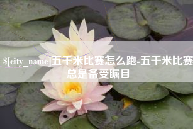 丽水五千米比赛怎么跑-五千米比赛总是备受瞩目