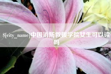 丽水中国消防救援学院女生可以读吗
