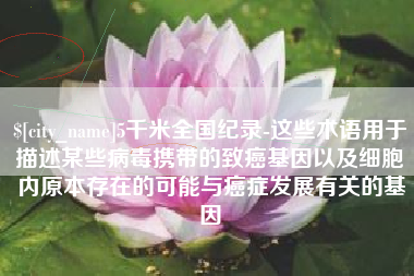 丽水5千米全国纪录-这些术语用于描述某些病毒携带的致癌基因以及细胞内原本存在的可能与癌症发展有关的基因