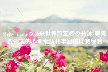 丽水5000米世界冠军多少分钟-更需要强大的心理素质和丰富的比赛经验