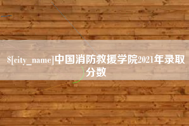 丽水中国消防救援学院2021年录取分数