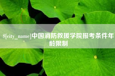 丽水中国消防救援学院报考条件年龄限制