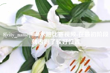 丽水5000米跑比赛视频-在最初阶段就占据了较好位置