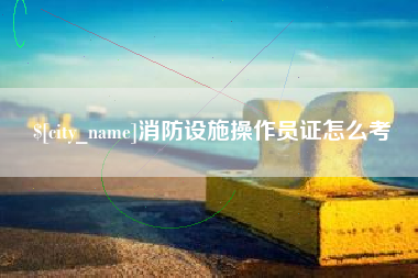 丽水消防设施操作员证怎么考