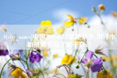 丽水中国5000米纪录是多少-用汗水和拼搏书写了属于自己