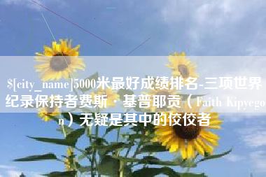 丽水5000米最好成绩排名-三项世界纪录保持者费斯·基普耶贡（Faith Kipyegon）无疑是其中的佼佼者