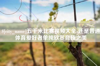 丽水五千米比赛视频大全-还是普通体育爱好者单纯欣赏竞技之美