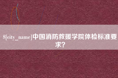 丽水中国消防救援学院体检标准要求？