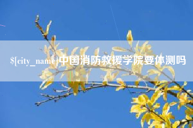 丽水中国消防救援学院要体测吗