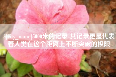 丽水5000米的记录-其记录更是代表着人类在这个距离上不断突破的极限