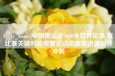 丽水中国奥运会5000米世界纪录-在比赛关键时刻需要运动员能够迅速加速冲刺