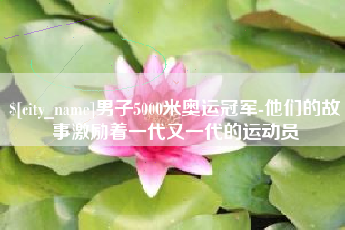 丽水男子5000米奥运冠军-他们的故事激励着一代又一代的运动员