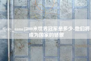 丽水5000米世界冠军是多少-他们将成为国家的骄傲