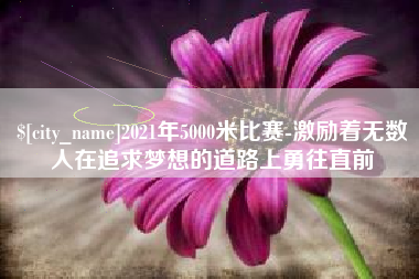 丽水2021年5000米比赛-激励着无数人在追求梦想的道路上勇往直前