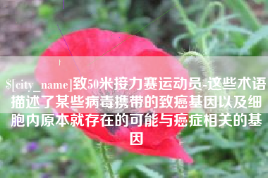 丽水致50米接力赛运动员-这些术语描述了某些病毒携带的致癌基因以及细胞内原本就存在的可能与癌症相关的基因