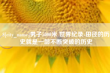 丽水男子5000米 世界纪录-田径的历史就是一部不断突破的历史