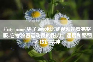 丽水男子5000米比赛视频观看完整版-它考验着运动员的耐力、速度和坚韧不拔的精神