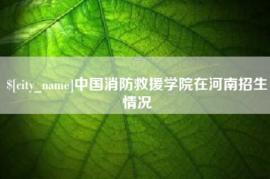 丽水中国消防救援学院在河南招生情况