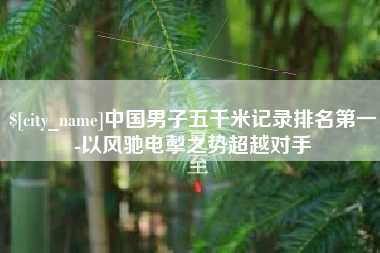丽水中国男子五千米记录排名第一-以风驰电掣之势超越对手