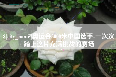 丽水奥运会5000米中国选手-一次次踏上这片充满挑战的赛场