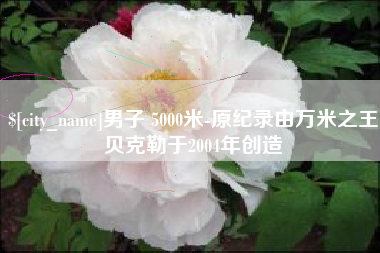 丽水男子 5000米-原纪录由万米之王贝克勒于2004年创造