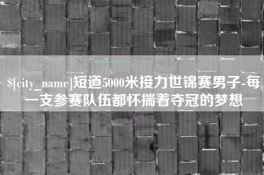 丽水短道5000米接力世锦赛男子-每一支参赛队伍都怀揣着夺冠的梦想