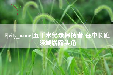 丽水五千米纪录保持者-在中长跑领域崭露头角