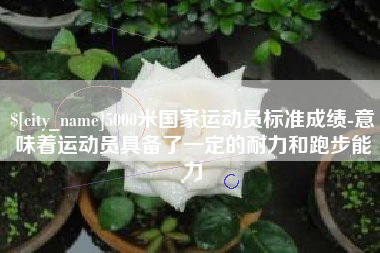 丽水5000米国家运动员标准成绩-意味着运动员具备了一定的耐力和跑步能力