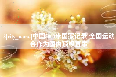 丽水中国5000米国家记录-全国运动会作为国内顶级赛事